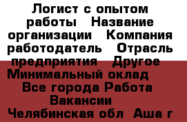 Логист с опытом работы › Название организации ­ Компания-работодатель › Отрасль предприятия ­ Другое › Минимальный оклад ­ 1 - Все города Работа » Вакансии   . Челябинская обл.,Аша г.